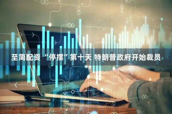 至简配资 “停摆”第十天&#32;特朗普政府开始裁员