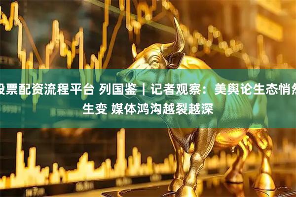 股票配资流程平台 列国鉴｜记者观察：美舆论生态悄然生变&#32;媒体鸿沟越裂越深