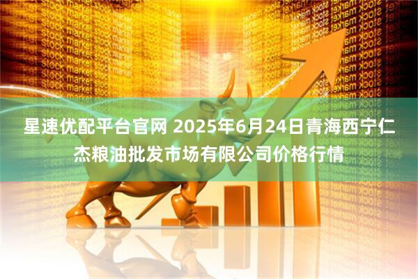 星速优配平台官网 2025年6月24日青海西宁仁杰粮油批发市场有限公司价格行情