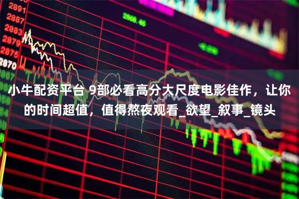 小牛配资平台 9部必看高分大尺度电影佳作，让你的时间超值，值得熬夜观看_欲望_叙事_镜头