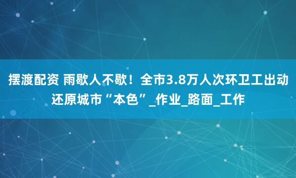 摆渡配资 雨歇人不歇！全市3.8万人次环卫工出动还原城市“本色”_作业_路面_工作