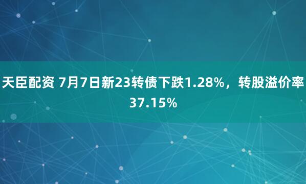 天臣配资 7月7日新23转债下跌1.28%，转股溢价率37.15%