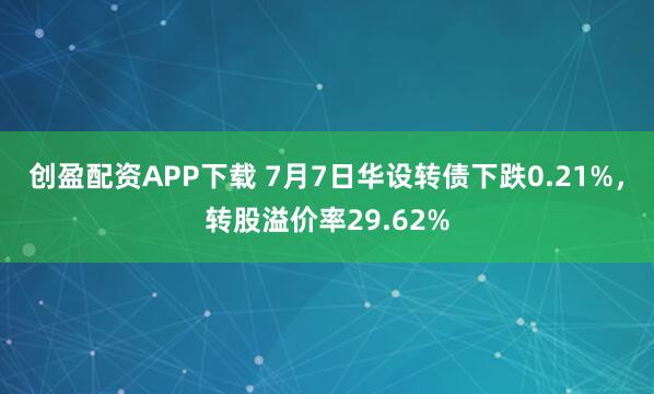 创盈配资APP下载 7月7日华设转债下跌0.21%，转股溢价率29.62%