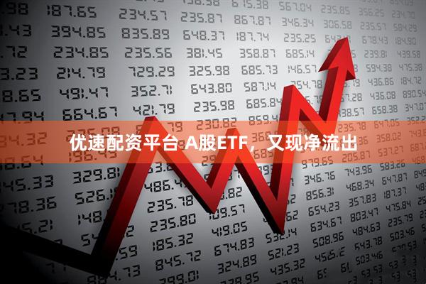 优速配资平台 A股ETF，又现净流出