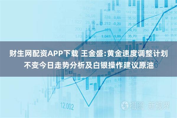 财生网配资APP下载 王金盛:黄金速度调整计划不变今日走势分析及白银操作建议原油