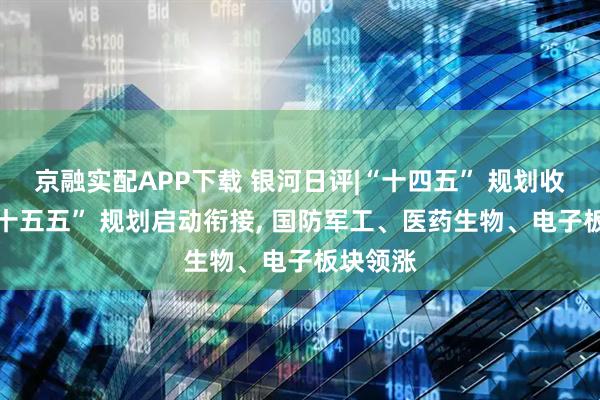 京融实配APP下载 银河日评|“十四五” 规划收官与 “十五五” 规划启动衔接, 国防军工、医药生物、电子板块领涨