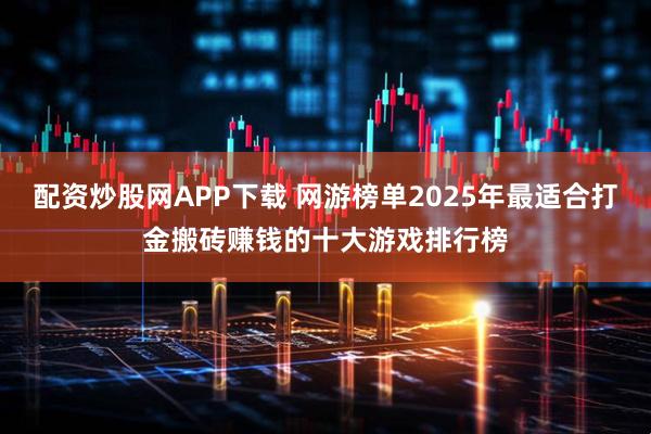 配资炒股网APP下载 网游榜单2025年最适合打金搬砖赚钱的十大游戏排行榜