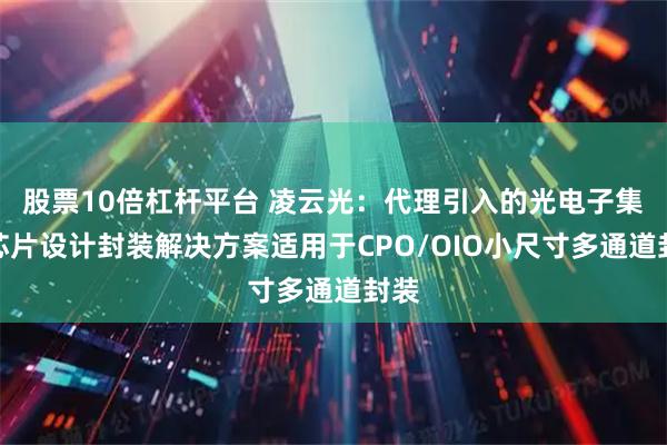 股票10倍杠杆平台 凌云光：代理引入的光电子集成芯片设计封装解决方案适用于CPO/OIO小尺寸多通道封装
