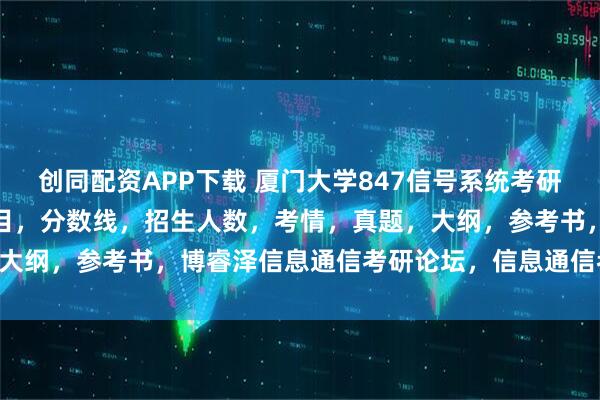创同配资APP下载 厦门大学847信号系统考研招生目录厦大，初复试科目，分数线，招生人数，考情，真题，大纲，参考书，博睿泽信息通信考研论坛，信息通信考研Jenny。