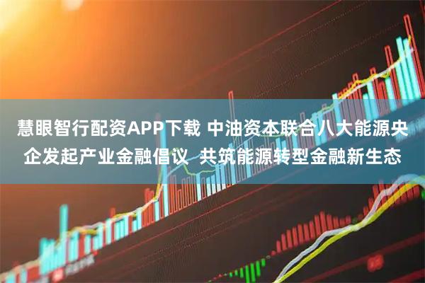 慧眼智行配资APP下载 中油资本联合八大能源央企发起产业金融倡议  共筑能源转型金融新生态
