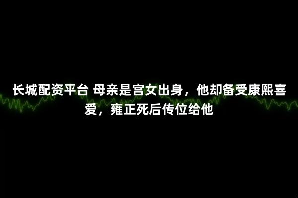 长城配资平台 母亲是宫女出身，他却备受康熙喜爱，雍正死后传位给他