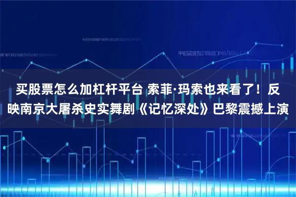 买股票怎么加杠杆平台 索菲·玛索也来看了！反映南京大屠杀史实舞剧《记忆深处》巴黎震撼上演