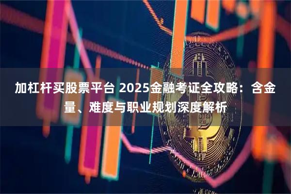加杠杆买股票平台 2025金融考证全攻略：含金量、难度与职业规划深度解析