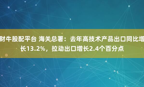 财牛股配平台 海关总署：去年高技术产品出口同比增长13.2%，拉动出口增长2.4个百分点