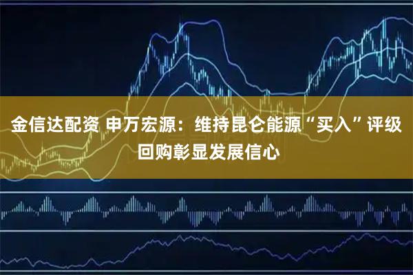 金信达配资 申万宏源：维持昆仑能源“买入”评级 回购彰显发展信心