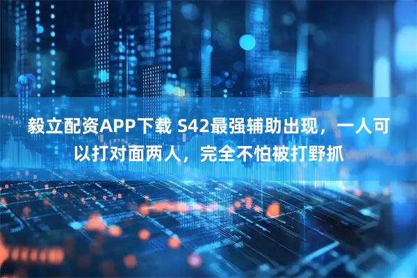 毅立配资APP下载 S42最强辅助出现，一人可以打对面两人，完全不怕被打野抓