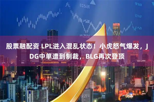 股票融配资 LPL进入混乱状态！小虎怒气爆发，JDG中单遭到制裁，BLG再次登顶