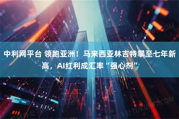 中利网平台 领跑亚洲！马来西亚林吉特攀至七年新高，AI红利成汇率“强心剂”