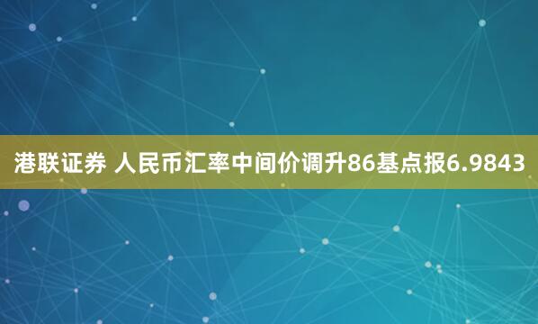 港联证券 人民币汇率中间价调升86基点报6.9843