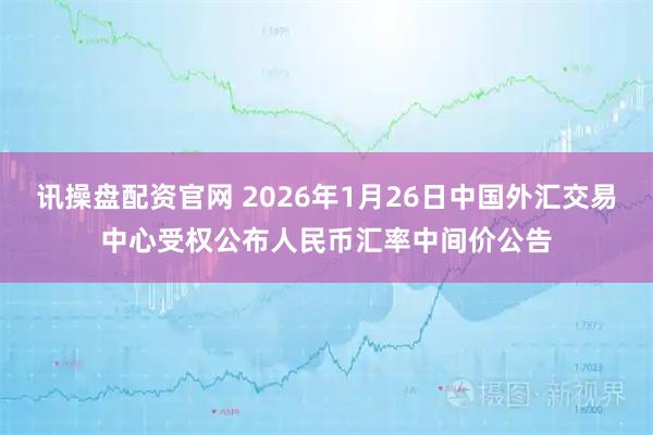 讯操盘配资官网 2026年1月26日中国外汇交易中心受权公布人民币汇率中间价公告