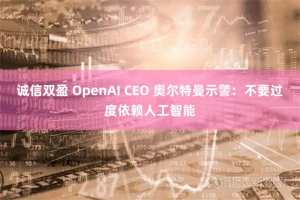 诚信双盈 OpenAI CEO 奥尔特曼示警：不要过度依赖人工智能