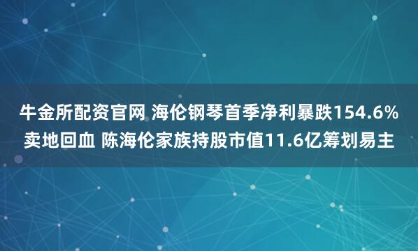 牛金所配资官网 海伦钢琴首季净利暴跌154.6%卖地回血 陈海伦家族持股市值11.6亿筹划易主