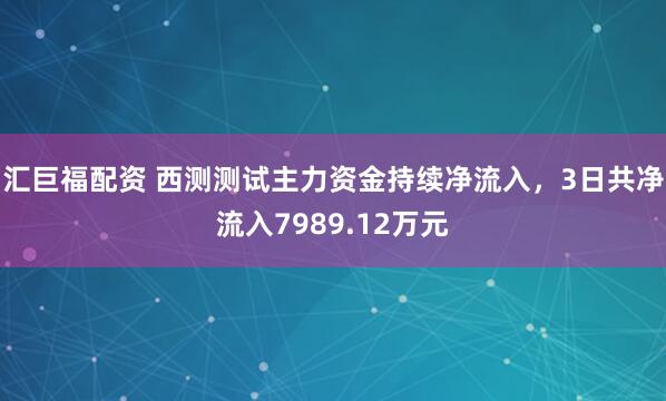 汇巨福配资 西测测试主力资金持续净流入，3日共净流入7989.12万元