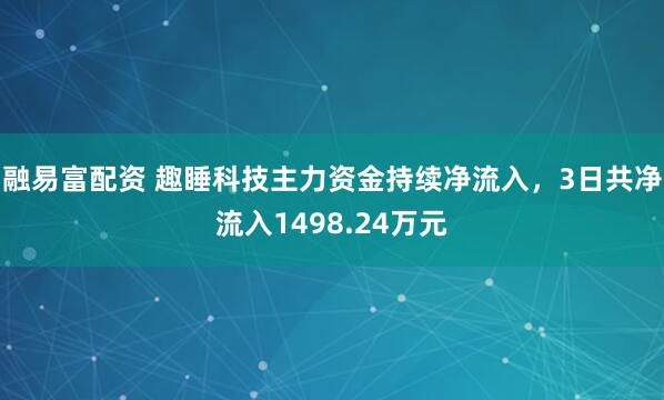 融易富配资 趣睡科技主力资金持续净流入，3日共净流入1498.24万元