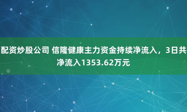 配资炒股公司 信隆健康主力资金持续净流入，3日共净流入1353.62万元