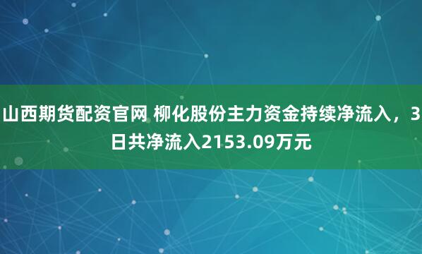 山西期货配资官网 柳化股份主力资金持续净流入，3日共净流入2153.09万元