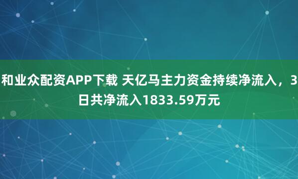 和业众配资APP下载 天亿马主力资金持续净流入，3日共净流入1833.59万元