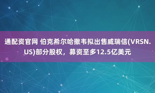 通配资官网 伯克希尔哈撒韦拟出售威瑞信(VRSN.US)部分股权，募资至多12.5亿美元