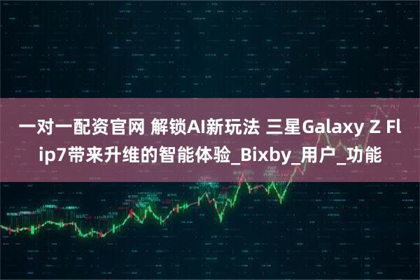 一对一配资官网 解锁AI新玩法 三星Galaxy Z Flip7带来升维的智能体验_Bixby_用户_功能