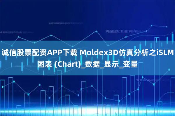 诚信股票配资APP下载 Moldex3D仿真分析之iSLM图表 (Chart)_数据_显示_变量