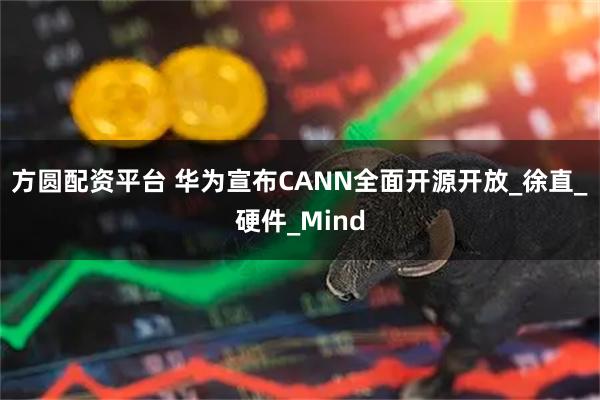 方圆配资平台 华为宣布CANN全面开源开放_徐直_硬件_Mind