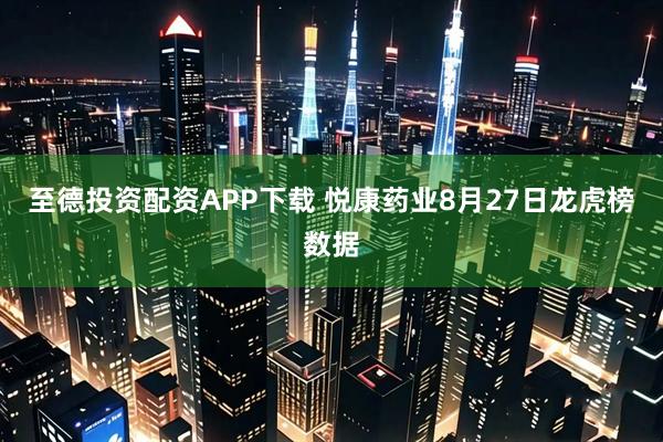 至德投资配资APP下载 悦康药业8月27日龙虎榜数据