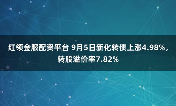 红领金服配资平台 9月5日新化转债上涨4.98%，转股溢价率7.82%