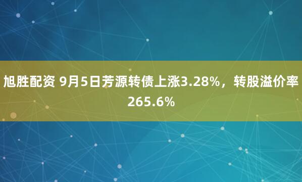旭胜配资 9月5日芳源转债上涨3.28%，转股溢价率265.6%