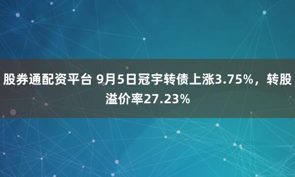 股券通配资平台 9月5日冠宇转债上涨3.75%，转股溢价率27.23%