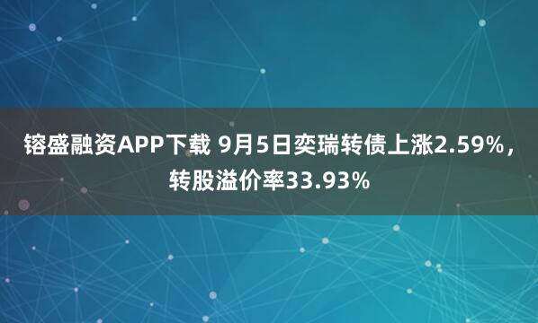 镕盛融资APP下载 9月5日奕瑞转债上涨2.59%，转股溢价率33.93%