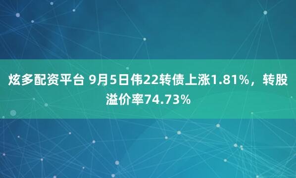 炫多配资平台 9月5日伟22转债上涨1.81%，转股溢价率74.73%
