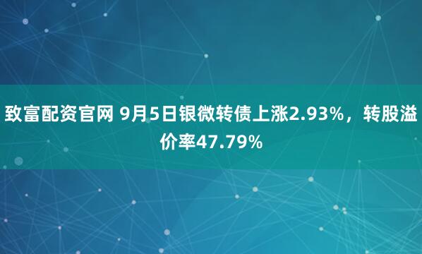 致富配资官网 9月5日银微转债上涨2.93%，转股溢价率47.79%