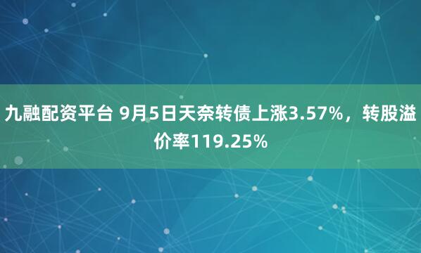 九融配资平台 9月5日天奈转债上涨3.57%，转股溢价率119.25%
