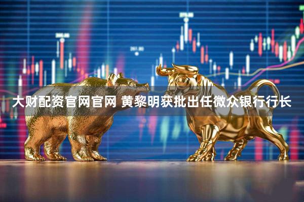 大财配资官网官网 黄黎明获批出任微众银行行长