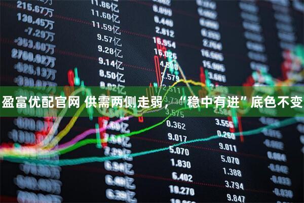 盈富优配官网 供需两侧走弱，“稳中有进”底色不变