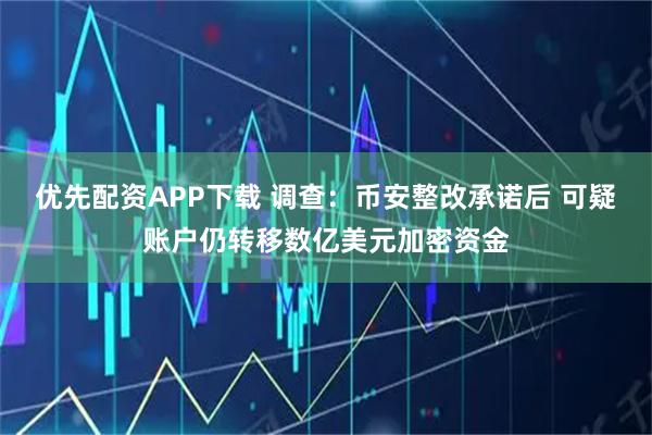 优先配资APP下载 调查：币安整改承诺后 可疑账户仍转移数亿美元加密资金
