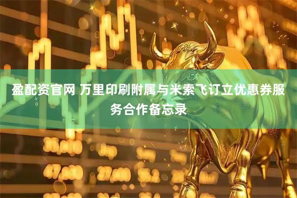 盈配资官网 万里印刷附属与米索飞订立优惠券服务合作备忘录