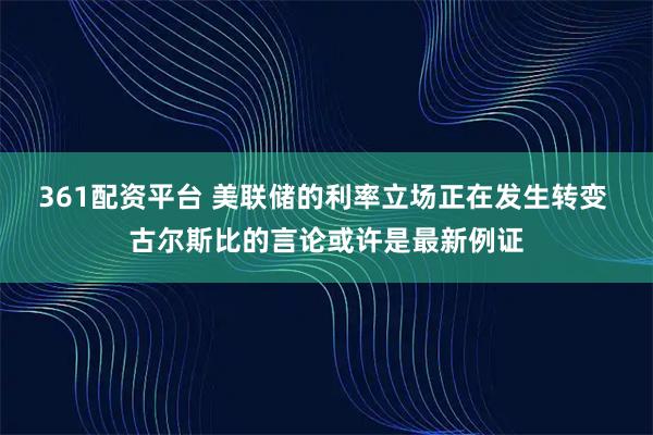 361配资平台 美联储的利率立场正在发生转变 古尔斯比的言论或许是最新例证