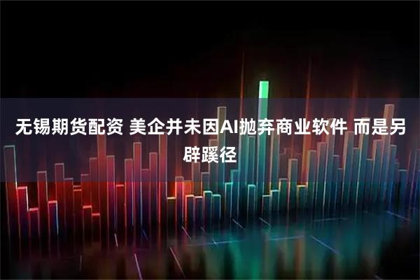 无锡期货配资 美企并未因AI抛弃商业软件 而是另辟蹊径